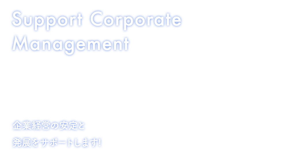 Support Corporate Management　企業経営の安定と発展をサポートします!